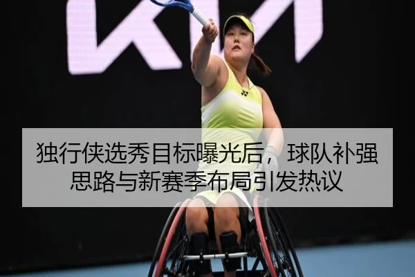 独行侠选秀目标曝光后，球队补强思路与新赛季布局引发热议
